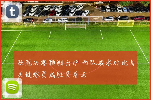 欧冠决赛预测出炉 两队战术对比与关键球员成胜负看点
