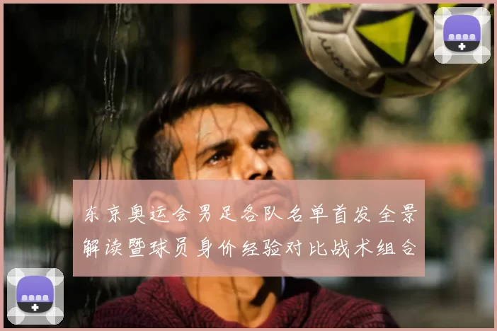 东京奥运会男足各队名单首发全景解读暨球员身价经验对比战术组合